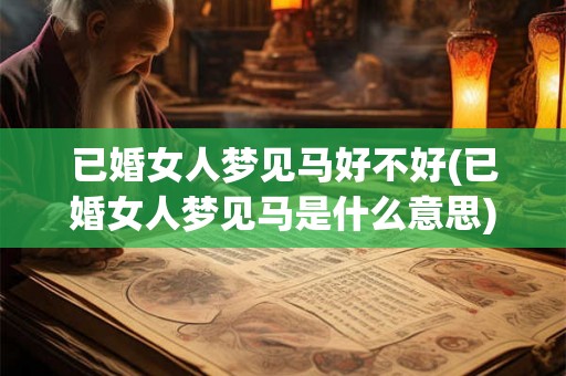 已婚女人梦见马好不好(已婚女人梦见马是什么意思)