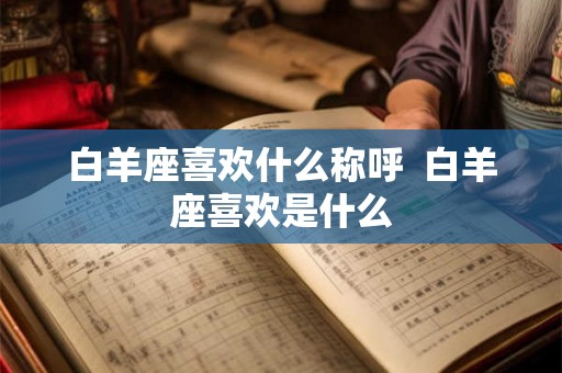 白羊座喜欢什么称呼  白羊座喜欢是什么