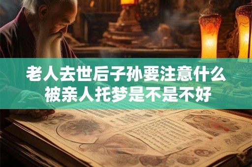 老人去世后子孙要注意什么 被亲人托梦是不是不好