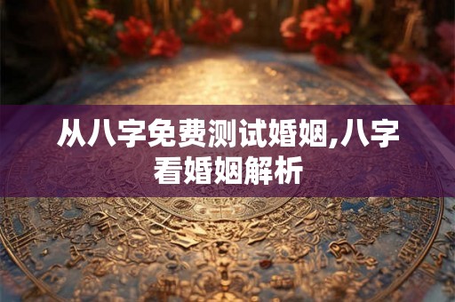 从八字免费测试婚姻,八字看婚姻解析