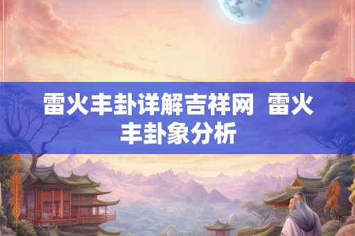 雷火丰卦详解吉祥网  雷火丰卦象分析