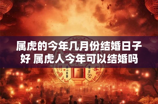 属虎的今年几月份结婚日子好 属虎人今年可以结婚吗 属虎的今年几月份结婚日子好 属虎人今年可以结婚吗