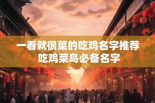一看就很菜的吃鸡名字推荐 吃鸡菜鸟必备名字