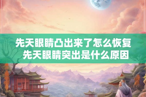 先天眼睛凸出来了怎么恢复  先天眼睛突出是什么原因