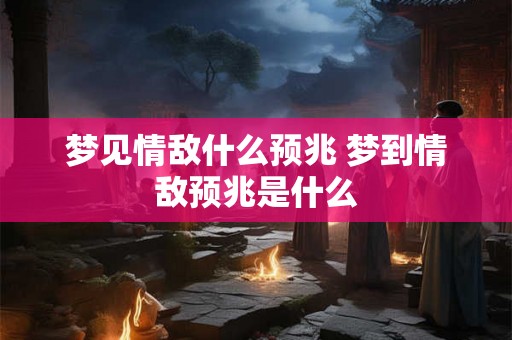梦见情敌什么预兆 梦到情敌预兆是什么