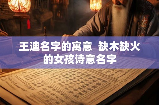 王迪名字的寓意 缺木缺火的女孩诗意名字 王迪名字的寓意 缺木缺火的女孩诗意名字