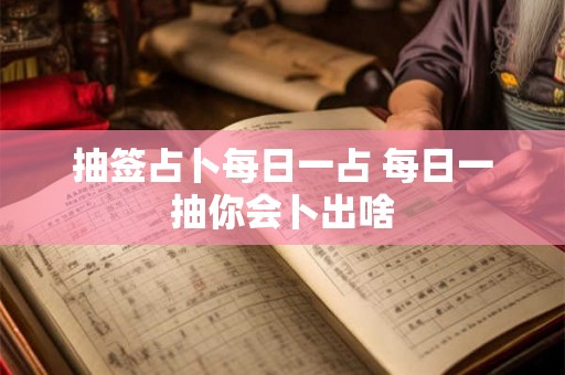 抽签占卜每日一占 每日一抽你会卜出啥