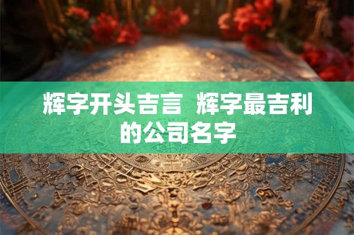 辉字开头吉言  辉字最吉利的公司名字