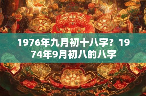 1976年九月初十八字？1974年9月初八的八字