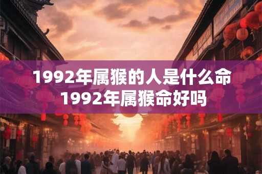 1992年属猴的人是什么命 1992年属猴命好吗 1992年属猴的人是什么命 1992年属猴命好吗