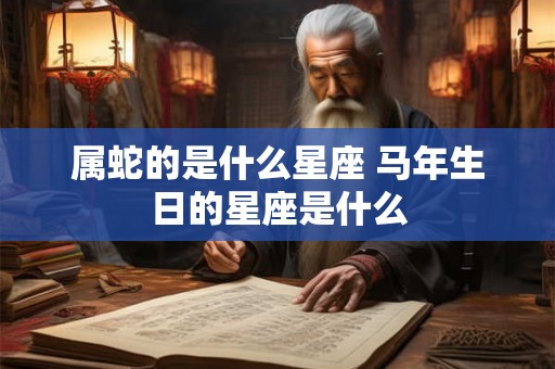 属蛇的是什么星座 马年生日的星座是什么
