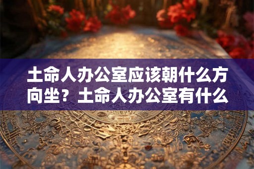 土命人办公室应该朝什么方向坐？土命人办公室有什么讲究？