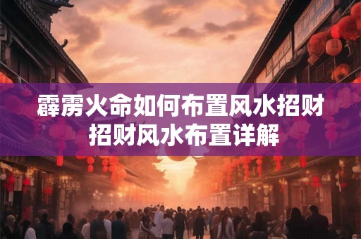 霹雳火命如何布置风水招财 招财风水布置详解 霹雳火命如何布置风水招财 招财风水布置详解