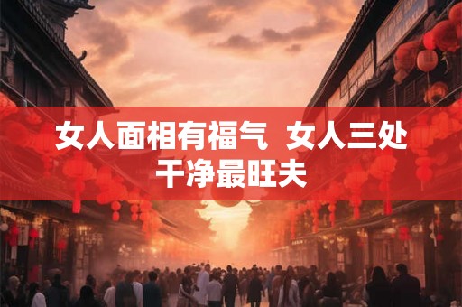 女人面相有福气  女人三处干净最旺夫