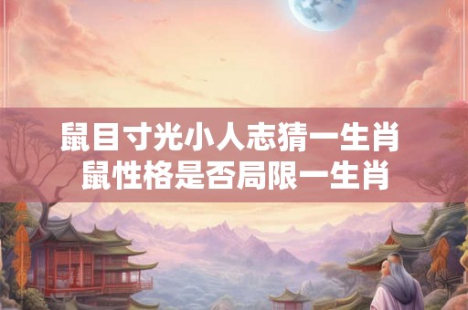 鼠目寸光小人志猜一生肖 鼠性格是否局限一生肖