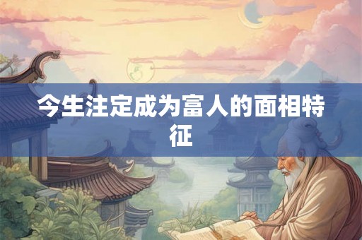 今生注定成为富人的面相特征 今生注定成为富人的面相特征
