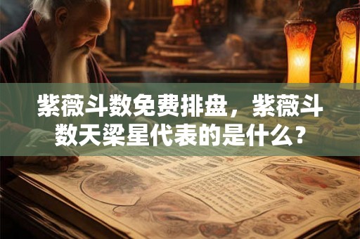 紫薇斗数免费排盘，紫薇斗数天梁星代表的是什么？