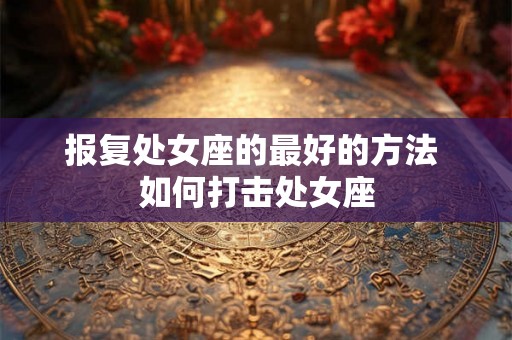 报复处女座的最好的方法 如何打击处女座