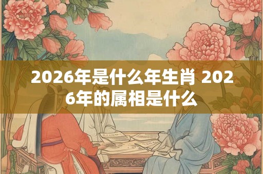 2026年是什么年生肖 2026年的属相是什么