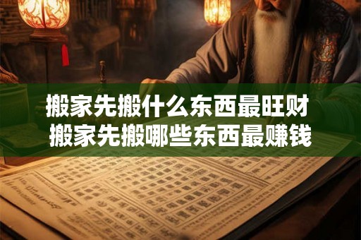 搬家先搬什么东西最旺财 搬家先搬哪些东西最赚钱