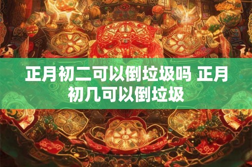 正月初二可以倒垃圾吗 正月初几可以倒垃圾 正月初二可以倒垃圾吗 正月初几可以倒垃圾