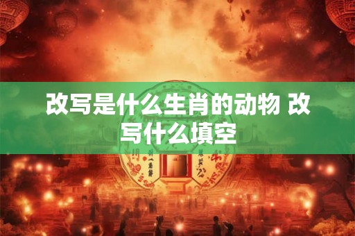 改写是什么生肖的动物 改写什么填空