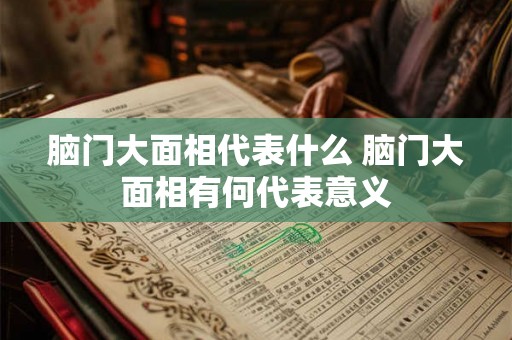 脑门大面相代表什么 脑门大面相有何代表意义