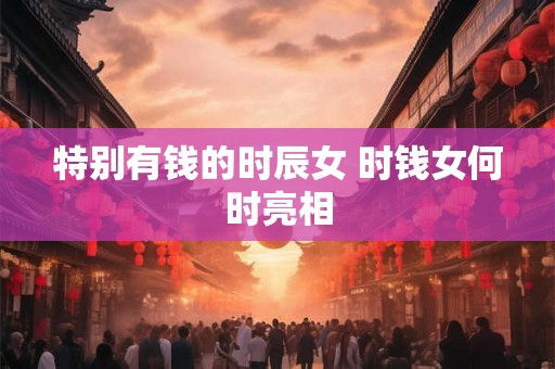 特别有钱的时辰女 时钱女何时亮相