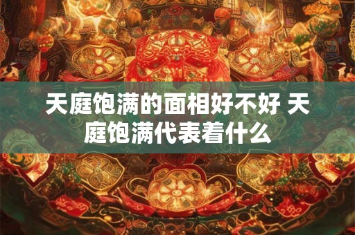 天庭饱满的面相好不好 天庭饱满代表着什么