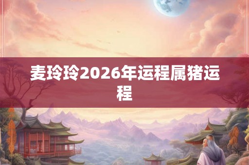 麦玲玲2026年运程属猪运程