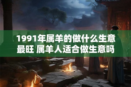 1991年属羊的做什么生意最旺 属羊人适合做生意吗