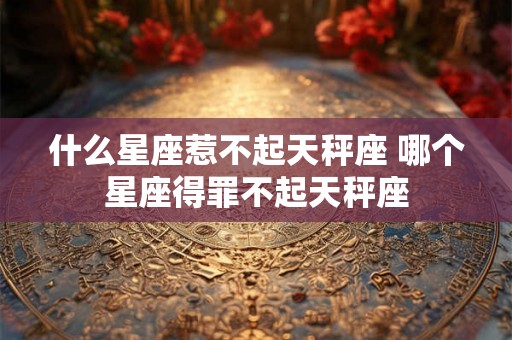 什么星座惹不起天秤座 哪个星座得罪不起天秤座
