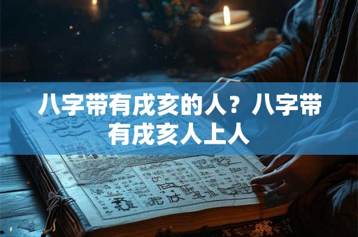 八字带有戌亥的人？八字带有戌亥人上人