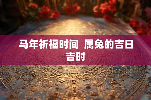 马年祈福时间  属兔的吉日吉时