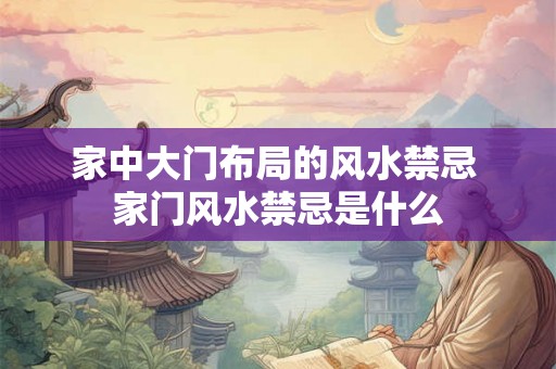 家中大门布局的风水禁忌 家门风水禁忌是什么
