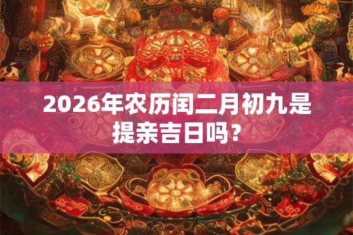 2026年农历闰二月初九是提亲吉日吗？