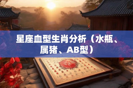 星座血型生肖分析(水瓶、属猪、AB型) 星座血型生肖分析(水瓶、属猪、AB型)
