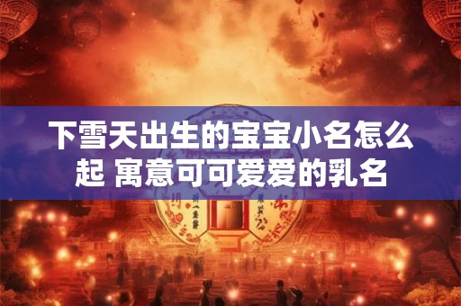 下雪天出生的宝宝小名怎么起 寓意可可爱爱的乳名