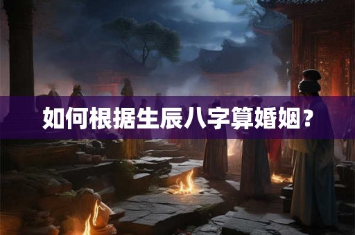 如何根据生辰八字算婚姻? 如何根据生辰八字算婚姻?