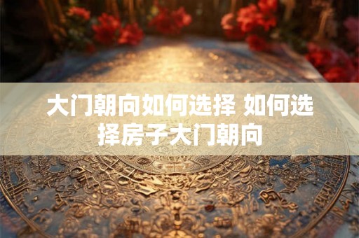 大门朝向如何选择 如何选择房子大门朝向