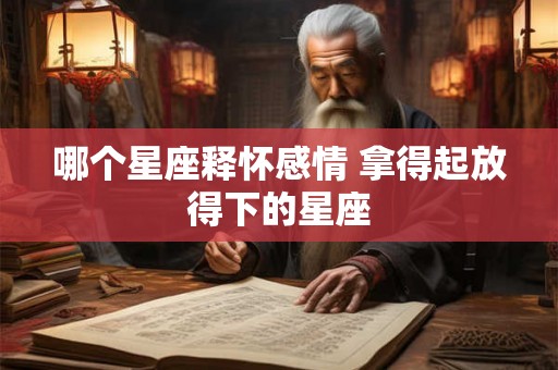哪个星座释怀感情 拿得起放得下的星座