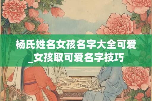杨氏姓名女孩名字大全可爱_女孩取可爱名字技巧
