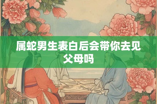 属蛇男生表白后会带你去见父母吗