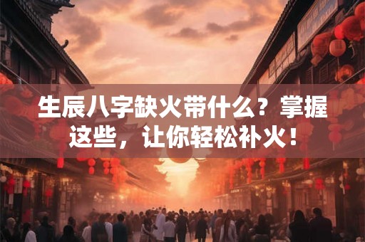生辰八字缺火带什么？掌握这些，让你轻松补火！