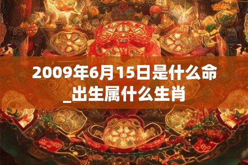 2009年6月15日是什么命_出生属什么生肖