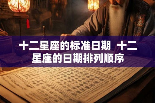 十二星座的标准日期  十二星座的日期排列顺序