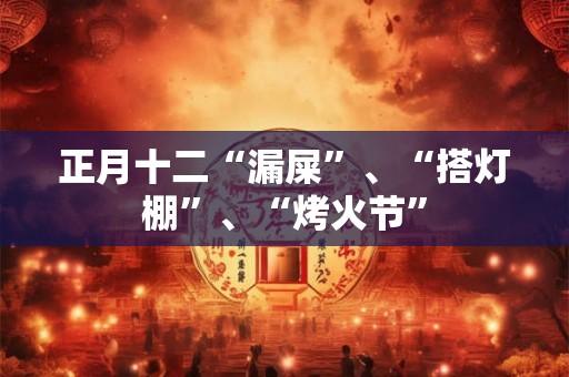 正月十二“漏屎”、“搭灯棚”、“烤火节”