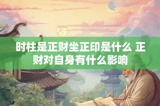 时柱是正财坐正印是什么 正财对自身有什么影响 时柱是正财坐正印是什么 正财对自身有什么影响