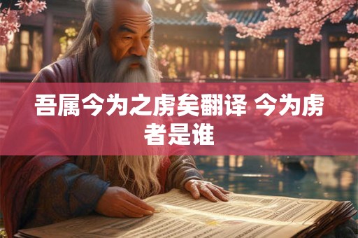 吾属今为之虏矣翻译 今为虏者是谁