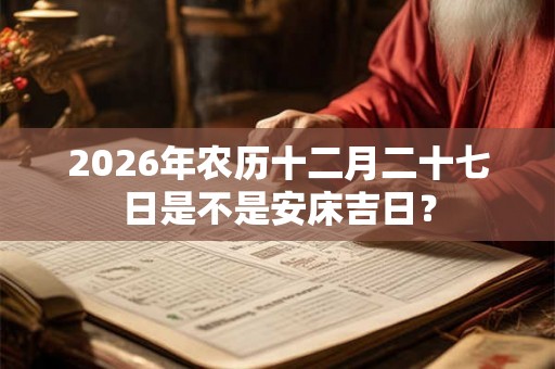 2026年农历十二月二十七日是不是安床吉日？